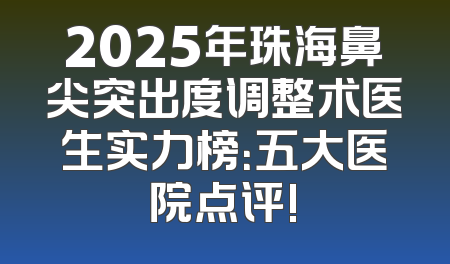 2025年珠海鼻尖突出度调整术医生实力榜：五大医院点评!