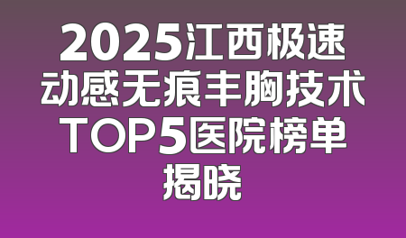 2025江西极速动感无痕丰胸技术TOP5医院榜单揭晓
