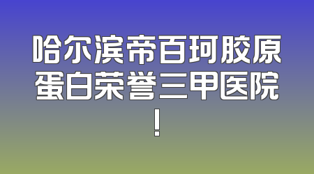 哈尔滨帝百珂胶原蛋白荣誉三甲医院!