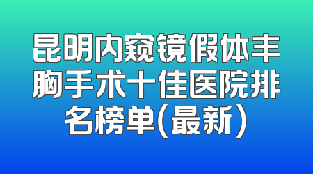 昆明内窥镜假体丰胸手术十佳医院排名榜单（最新）