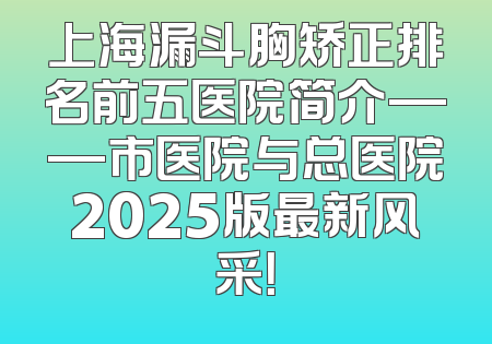 上海漏斗胸矫正排名前五医院简介——市医院与总医院2025版最新风采！