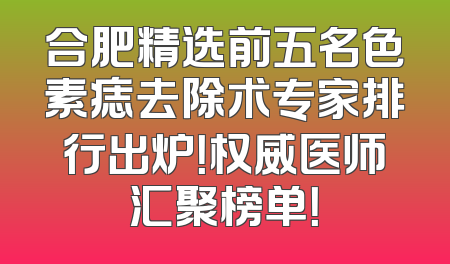 合肥精选前五名色素痣去除术专家排行出炉！权威医师汇聚榜单！