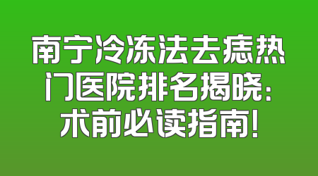南宁冷冻法去痣热门医院排名揭晓：术前必读指南！