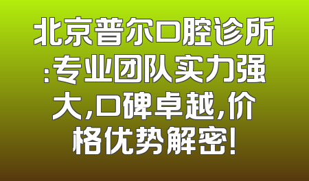 北京普尔口腔诊所：专业团队实力强大，口碑卓越，价格优势解密！