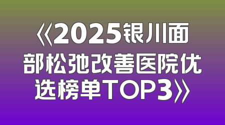 《2025银川面部松弛改善医院优选榜单TOP3》