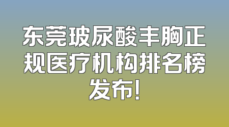 东莞玻尿酸丰胸正规医疗机构排名榜发布！