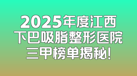 2025年度江西下巴吸脂整形医院三甲榜单揭秘！