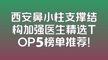 西安鼻小柱支撑结构加强医生精选TOP5榜单推荐！