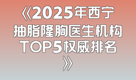 《2025年西宁抽脂隆胸医生机构TOP5权威排名》