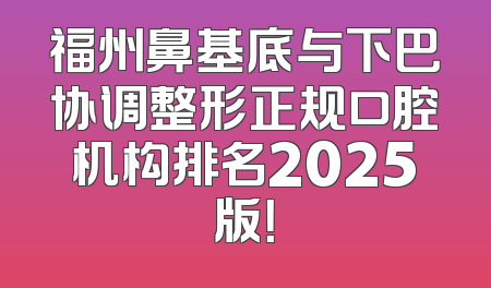 福州鼻基底与下巴协调整形正规口腔机构排名2025版！