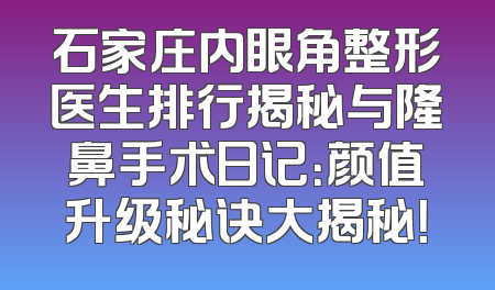 石家庄内眼角整形医生排行揭秘与隆鼻手术日记：颜值升级秘诀大揭秘！