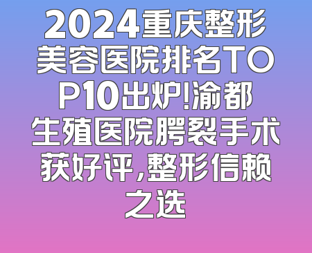 2024重庆整形美容医院排名TOP10出炉！渝都生殖医院腭裂手术获好评，整形信赖之选