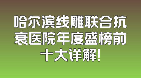 哈尔滨线雕联合抗衰医院年度盛榜前十大详解！