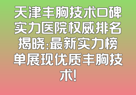 天津丰胸技术口碑实力医院权威排名揭晓：最新实力榜单展现优质丰胸技术！