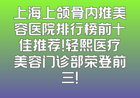 上海上颌骨内推美容医院排行榜前十佳推荐！轻熙医疗美容门诊部荣登前三！