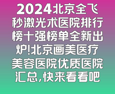 2024北京全飞秒激光术医院排行榜十强榜单全新出炉！北京画美医疗美容医院优质医院汇总，快来看看吧