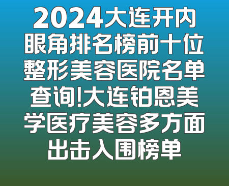 2024大连开内眼角排名榜前十位整形美容医院名单查询！大连铂恩美学医疗美容多方面出击入围榜单