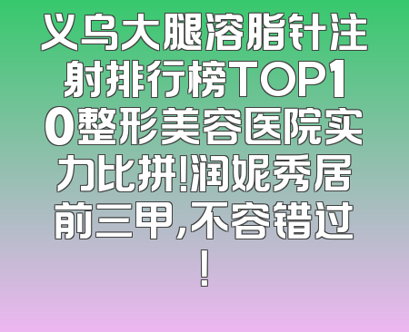 义乌大腿溶脂针注射排行榜TOP10整形美容医院实力比拼！润妮秀居前三甲，不容错过！