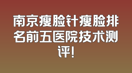 南京瘦脸针瘦脸排名前五医院技术测评!
