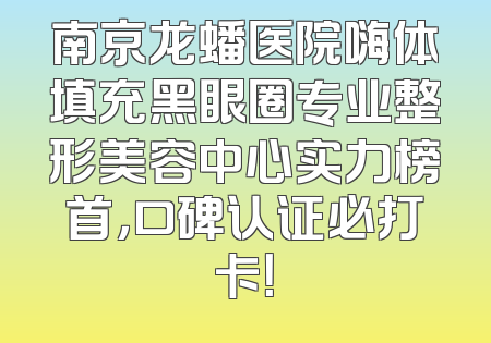 南京龙蟠医院嗨体填充黑眼圈专业整形美容中心实力榜首，口碑认证必打卡！