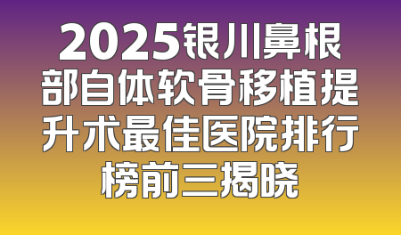 2025银川鼻根部自体软骨移植提升术最佳医院排行榜前三揭晓