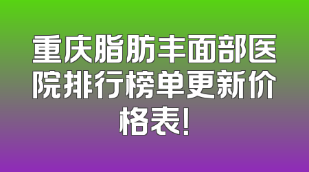 重庆脂肪丰面部医院排行榜单更新价格表！
