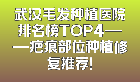 武汉毛发种植医院排名榜TOP4——疤痕部位种植修复推荐！
