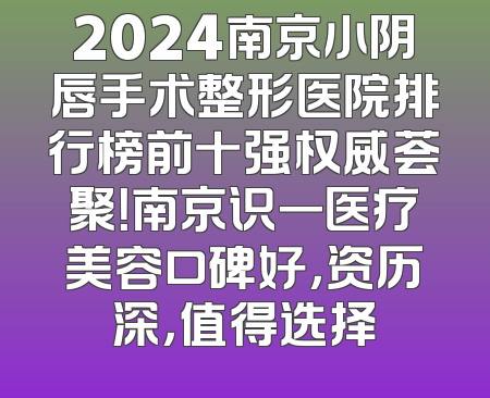 2024南京小阴唇手术整形医院排行榜前十强权威荟聚！南京识一医疗美容口碑好，资历深，值得选择