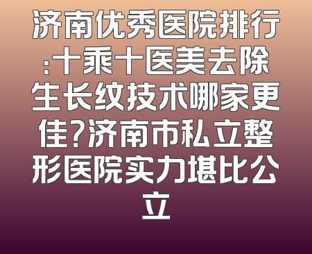 济南优秀医院排行：十乘十医美去除生长纹技术哪家更佳？济南市私立整形医院实力堪比公立