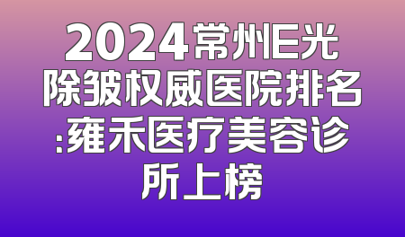 2024常州E光除皱权威医院排名：雍禾医疗美容诊所上榜