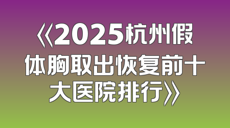 《2025杭州假体胸取出恢复前十大医院排行》