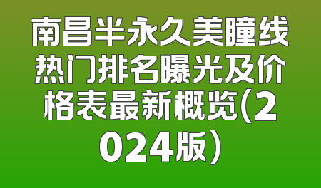 南昌半永久美瞳线热门排名曝光及价格表最新概览（2024版）