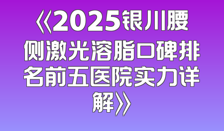 《2025银川腰侧激光溶脂口碑排名前五医院实力详解》