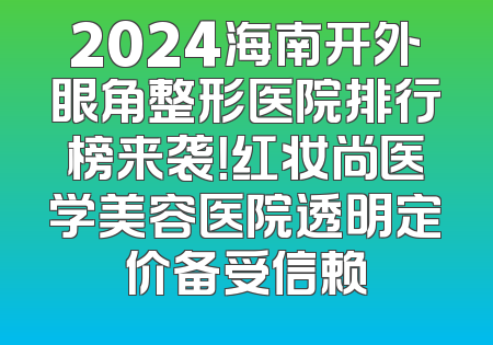 2024海南开外眼角整形医院排行榜来袭！红妆尚医学美容医院透明定价备受信赖