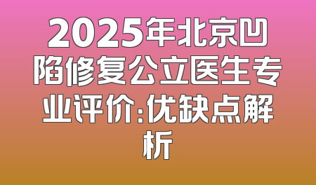 2025年北京凹陷修复公立医生专业评价：优缺点解析