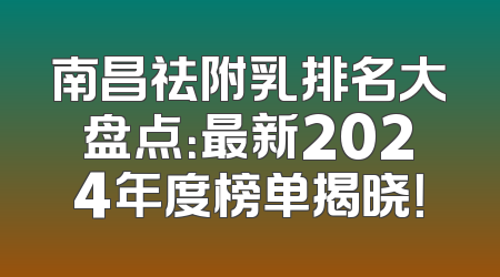 南昌祛附乳排名大盘点：最新2024年度榜单揭晓！