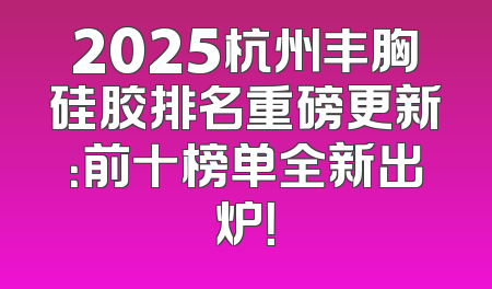 2025杭州丰胸硅胶排名重磅更新：前十榜单全新出炉！