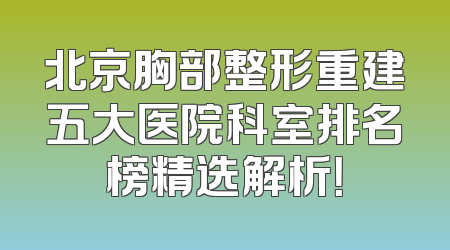 北京胸部整形重建五大医院科室排名榜精选解析！