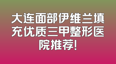 大连面部伊维兰填充优质三甲整形医院推荐！