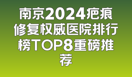 南京2024疤痕修复权威医院排行榜TOP8重磅推荐