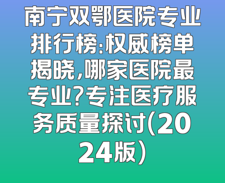 南宁双鄂医院专业排行榜：权威榜单揭晓，哪家医院最专业？专注医疗服务质量探讨（2024版）