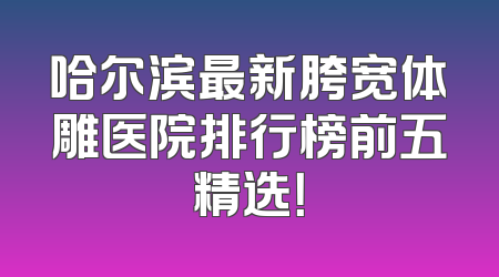 哈尔滨最新胯宽体雕医院排行榜前五精选！