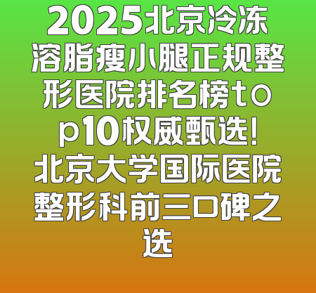 2025北京冷冻溶脂瘦小腿正规整形医院排名榜top10权威甄选！北京大学国际医院整形科前三口碑之选
