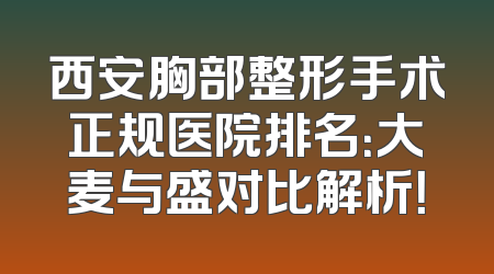 西安胸部整形手术正规医院排名：大麦与盛对比解析！