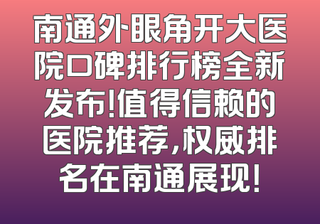 南通外眼角开大医院口碑排行榜全新发布！值得信赖的医院推荐，权威排名在南通展现！
