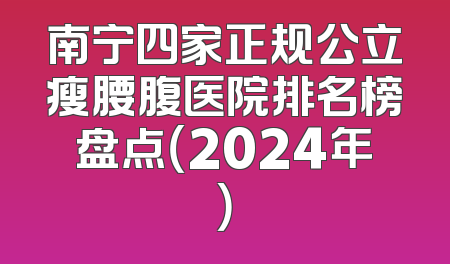 南宁四家正规公立瘦腰腹医院排名榜盘点（2024年）