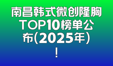 南昌韩式微创隆胸TOP10榜单公布（2025年）！