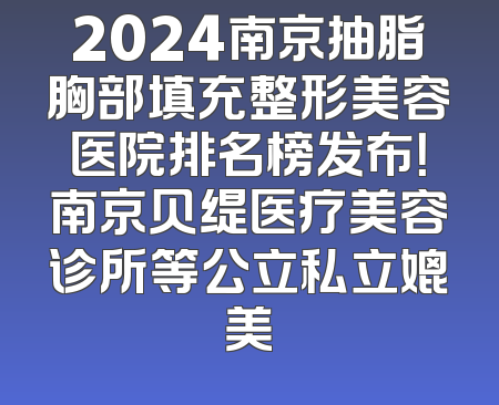 2024南京抽脂胸部填充整形美容医院排名榜发布！南京贝缇医疗美容诊所等公立私立媲美