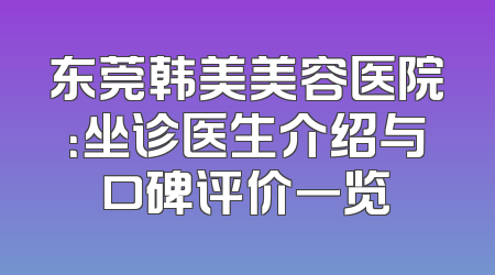 东莞韩美美容医院：坐诊医生介绍与口碑评价一览