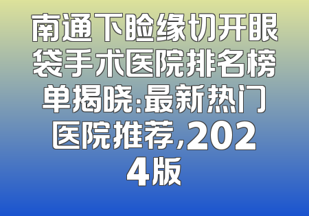 南通下睑缘切开眼袋手术医院排名榜单揭晓：最新热门医院推荐，2024版